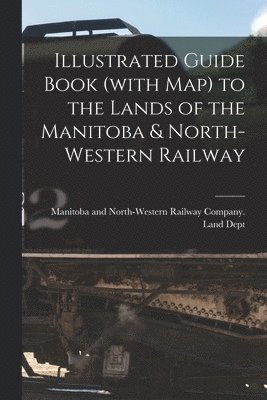 bokomslag Illustrated Guide Book (with Map) to the Lands of the Manitoba & North-Western Railway [microform]