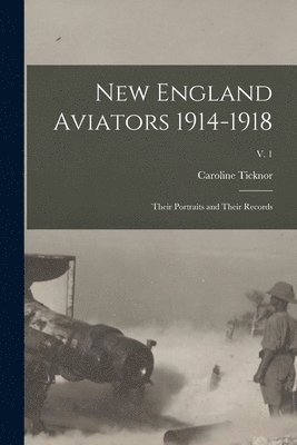 New England Aviators 1914-1918; Their Portraits and Their Records; v. 1 1