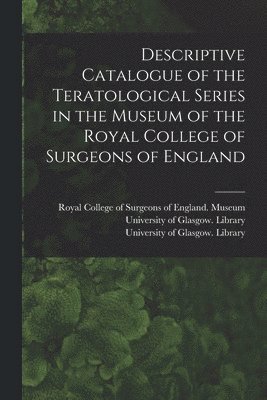 bokomslag Descriptive Catalogue of the Teratological Series in the Museum of the Royal College of Surgeons of England [electronic Resource]