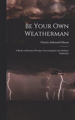 Be Your Own Weatherman; a Book on Practical Weather Forecasting for the Outdoor Enthusiast 1