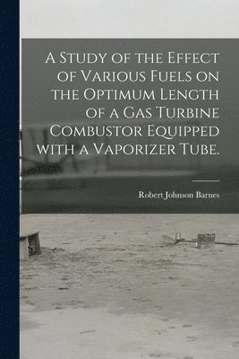 bokomslag A Study of the Effect of Various Fuels on the Optimum Length of a Gas Turbine Combustor Equipped With a Vaporizer Tube.