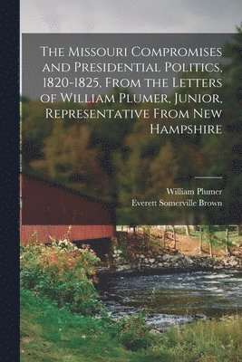 The Missouri Compromises and Presidential Politics, 1820-1825, From the Letters of William Plumer, Junior, Representative From New Hampshire 1