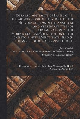 John 1814-1867 Goodsir, British Association for the Advancement, University of Glasgow Library - Detailed Abstracts of Papers on 1.- The Morphological Relations of the Nervous Systems in the Annulose and Vertebrate Types of Organization. 2.- The Morphological Constitution of the Skeleton of the Vertebrate Head. 3.- The Morphological Constitution..., Häftad