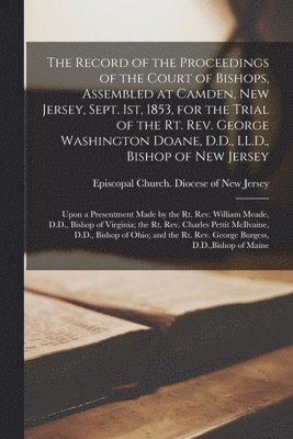 The Record of the Proceedings of the Court of Bishops, Assembled at Camden, New Jersey, Sept. 1st, 1853, for the Trial of the Rt. Rev. George Washington Doane, D.D., LL.D., Bishop of New Jersey 1