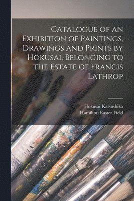 bokomslag Catalogue of an Exhibition of Paintings, Drawings and Prints by Hokusai, Belonging to the Estate of Francis Lathrop