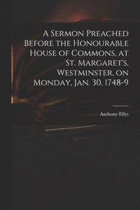 bokomslag A Sermon Preached Before the Honourable House of Commons, at St. Margaret's, Westminster, on Monday, Jan. 30, 1748-9