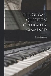 bokomslag The Organ Question Critically Examined [microform]
