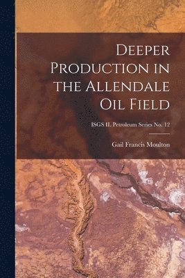 bokomslag Deeper Production in the Allendale Oil Field; ISGS IL Petroleum Series No. 12