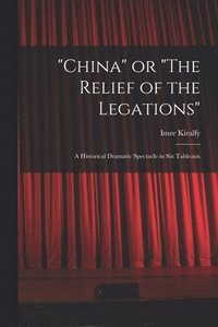bokomslag "China" or "The Relief of the Legations"; a Historical Dramatic Spectacle in Six Tableaux