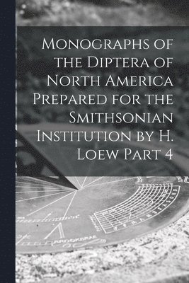 Monographs of the Diptera of North America Prepared for the Smithsonian Institution by H. Loew Part 4 1