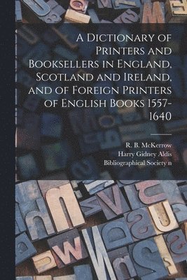 A Dictionary of Printers and Booksellers in England, Scotland and Ireland, and of Foreign Printers of English Books 1557-1640 1