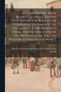 bokomslag Interim Report With Respect to Applications Now Before the Board For Permission to Remove Gas or Cause It to Be Removed From the Province Under the Pr