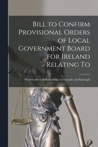 bokomslag Bill to Confirm Provisional Orders of Local Government Board for Ireland Relating to