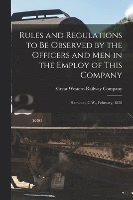 Rules and Regulations to Be Observed by the Officers and Men in the Employ of This Company [microform] 1