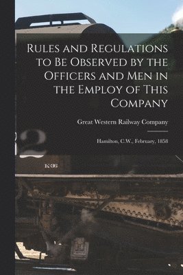 Rules and Regulations to Be Observed by the Officers and Men in the Employ of This Company [microform]
