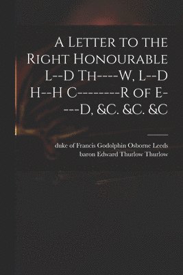 bokomslag A Letter to the Right Honourable L--d Th----w, L--d H--h C--------r of E----d, &c. &c. &c