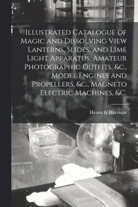 bokomslag Illustrated Catalogue of Magic and Dissolving View Lanterns, Slides, and Lime Light Apparatus, Amateur Photographic Outfits, &c., Model Engines and Propellers, &c., Magneto Electric Machines, &c. [...