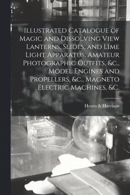 bokomslag Illustrated Catalogue of Magic and Dissolving View Lanterns, Slides, and Lime Light Apparatus, Amateur Photographic Outfits, &c., Model Engines and Propellers, &c., Magneto Electric Machines, &c. [...