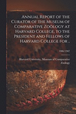 Harvard University Museum of Compara - Annual Report of the Curator of the Museum of Comparative Zoölogy at Harvard College, to the President and Fellows of Harvard College for ..; 1906/1907, Häftad