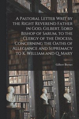 Gilbert 1643-1715 Burnet - Pastoral Letter Writ by the Right Reverend Father in God, Gilbert, Lord Bishop of Sarum, to the Clergy of the Diocess, Concerning the Oaths of Allegiance and Supremacy to K. William and Q. Mary, Häftad