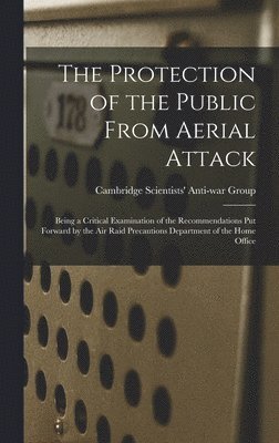 The Protection of the Public From Aerial Attack; Being a Critical Examination of the Recommendations Put Forward by the Air Raid Precautions Departmen 1