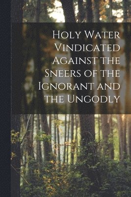 bokomslag Holy Water Vindicated Against the Sneers of the Ignorant and the Ungodly [microform]