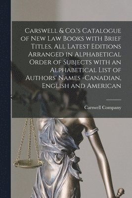 Carswell & Co.'s Catalogue of New Law Books With Brief Titles, All Latest Editions Arranged in Alphabetical Order of Subjects With an Alphabetical List of Authors' Names -Canadian, English and 1