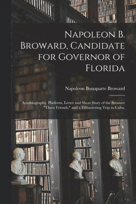 Napoleon B. Broward, Candidate for Governor of Florida: Autobiography, Platform, Letter and Short Story of the Steamer 'Three Friends,' and a Filibust 1