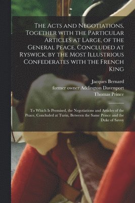 The Acts and Negotiations, Together With the Particular Articles at Large, of the General Peace, Concluded at Ryswick, by the Most Illustrious Confederates With the French King 1