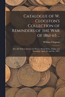 bokomslag Catalogue of W. Clogston's Collection of Reminders of the War of 1861-65 ...