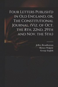 bokomslag Four Letters Publish'd in Old England, or, The Constitutional Journal, (viz. of Oct. the 8th, 22nd, 29th and Nov. the 5th.)