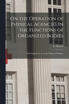 On the Operation of Physical Agencies in the Functions of Organized Bodies [microform] 1