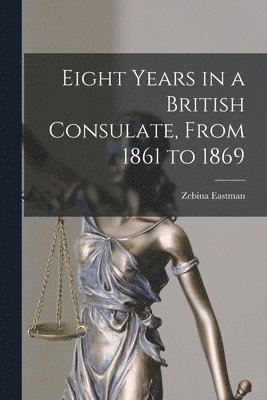 Eight Years in a British Consulate, From 1861 to 1869 1