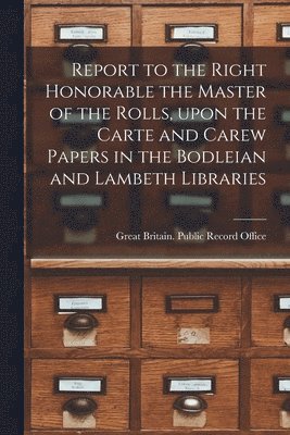 Great Britain Public Record Office - Report to the Right Honorable the Master of the Rolls, Upon the Carte and Carew Papers in the Bodleian and Lambeth Libraries, Häftad