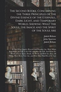 bokomslag The Second Booke. Concerning the Three Principles of the Divine Essence of the Eternall, Dark, Light, and Temporary World. Shewing What the Soule, the Image and the Spirit of the Soule Are; as Also