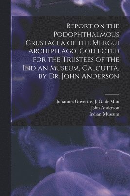 Report on the Podophthalmous Crustacea of the Mergui Archipelago, Collected for the Trustees of the Indian Museum, Calcutta, by Dr. John Anderson 1