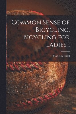 Marie E Ward - Common Sense of Bicycling. Bicycling for Ladies..., Häftad