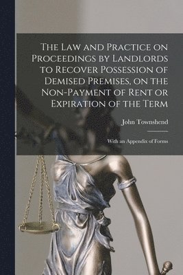 The Law and Practice on Proceedings by Landlords to Recover Possession of Demised Premises, on the Non-payment of Rent or Expiration of the Term 1