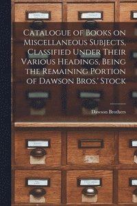 bokomslag Catalogue of Books on Miscellaneous Subjects, Classified Under Their Various Headings, Being the Remaining Portion of Dawson Bros.' Stock [microform]