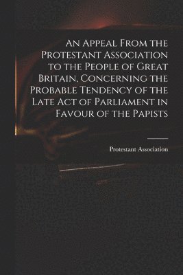 bokomslag An Appeal From the Protestant Association to the People of Great Britain, Concerning the Probable Tendency of the Late Act of Parliament in Favour of the Papists