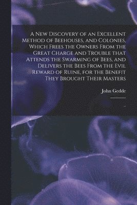 bokomslag A New Discovery of an Excellent Method of Beehouses, and Colonies, Which Frees the Owners From the Great Charge and Trouble That Attends the Swarming of Bees, and Delivers the Bees From the Evil