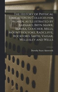 bokomslag The History of Physical Education in Colleges for Women, as Illustrated by Barnard, Bryn Mawr, Elmira, Goucher, Mills, Mount Holyoke, Radcliffe, Rockf