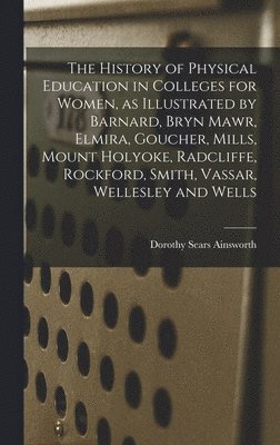 The History of Physical Education in Colleges for Women, as Illustrated by Barnard, Bryn Mawr, Elmira, Goucher, Mills, Mount Holyoke, Radcliffe, Rockf 1