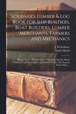 Scribner's Lumber & Log Book for Ship Builders, Boat Builders, Lumber Merchants, Farmers and Mechanics [microform] 1