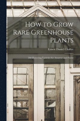 How to Grow Rare Greenhouse Plants; 260 Flowering Varieties for Amateur and Florist 1