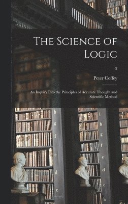 The Science of Logic: an Inquiry Into the Principles of Accurate Thought and Scientific Method; 2 1