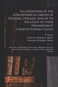 bokomslag Illustrations of the Atmospherical Origin of Epidemic Diseases, and of Its Relation to Their Predisponent Constitutional Causes [electronic Resource]