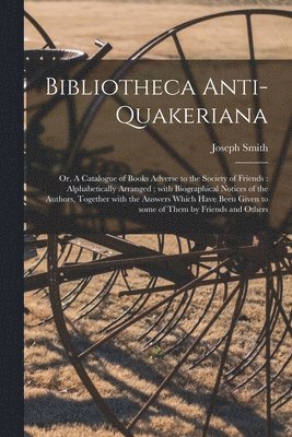 Bibliotheca Anti-Quakeriana; or, A Catalogue of Books Adverse to the Society of Friends 1