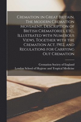 Cremation Society of England, London School of Hygiene and Tropical - Cremation in Great Britain. The Modern Cremation Movement, Description of British Crematories, Etc., Illustrated With Numerous Views, Together With the Cremation Act, 1902, and Regulations for Carrying out Cremation [electronic Resource], Häftad