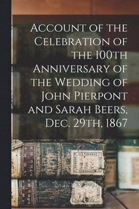 bokomslag Account of the Celebration of the 100th Anniversary of the Wedding of John Pierpont and Sarah Beers, Dec. 29th, 1867